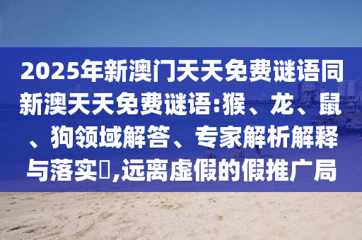 2025年新澳門天天免費謎語同新澳天天免費謎語:猴、龍、鼠、狗領(lǐng)域解答、專家解析解釋與落實?,遠離虛假的假推廣局
